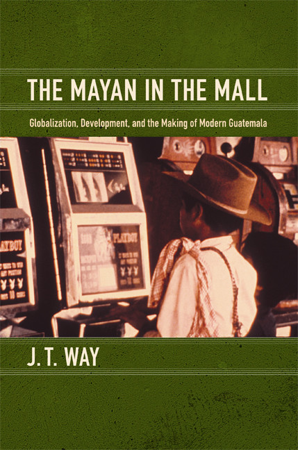 The Mayan in the Mall (Globalization, Development, and the Making of Modern Guatemala) by J. T. Way, 9780822351313