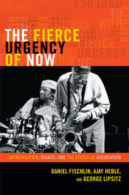 The Fierce Urgency of Now (Improvisation, Rights, and the Ethics of Cocreation) by Daniel Fischlin, Ajay Heble, George Lipsitz, 9780822354789