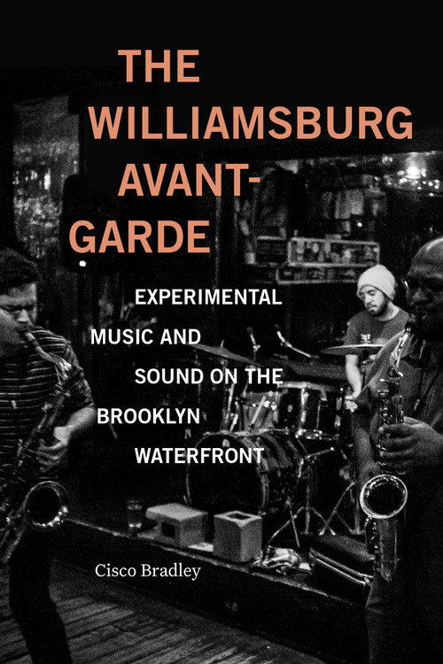 The Williamsburg Avant-Garde (Experimental Music and Sound on the Brooklyn Waterfront) by Cisco Bradley, 9781478019374