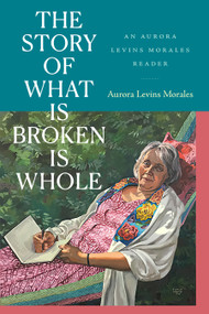 The Story of What Is Broken Is Whole (An Aurora Levins Morales Reader) by Aurora Levins Morales, 9781478030935