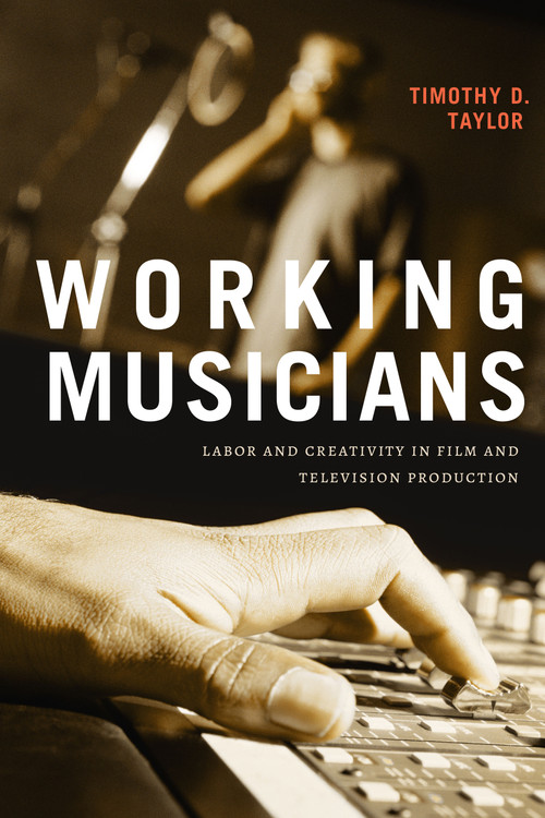 Working Musicians (Labor and Creativity in Film and Television Production) by Timothy D. Taylor, 9781478017172