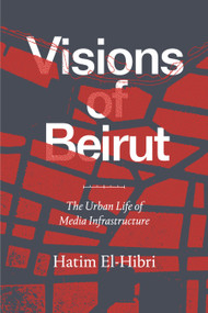 Visions of Beirut (The Urban Life of Media Infrastructure) by Hatim El-Hibri, 9781478010777