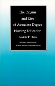 The Origins and Rise of Associate Degree Nursing Education by Patricia T. Haase, 9780822309918