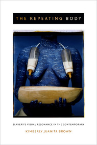 The Repeating Body (Slavery's Visual Resonance in the Contemporary) by Kimberly Juanita Brown, 9780822359296