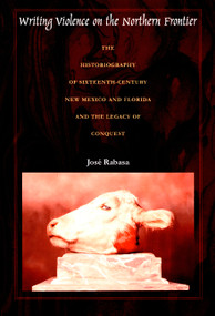 Writing Violence on the Northern Frontier (The Historiography of Sixteenth-Century New Mexico and Florida and the Legacy of Conquest) by José Rabasa, 9780822325673