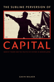 The Sublime Perversion of Capital (Marxist Theory and the Politics of History in Modern Japan) by Gavin Walker, 9780822361602