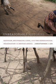 Unreasonable Histories (Nativism, Multiracial Lives, and the Genealogical Imagination in British Africa) by Christopher J. Lee, 9780822357254