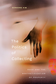 The Politics of Collecting (Race and the Aestheticization of Property) by Eunsong Kim, 9781478030485