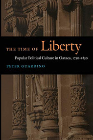 The Time of Liberty (Popular Political Culture in Oaxaca, 1750-1850) by Peter Guardino, 9780822335207