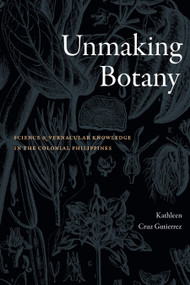 Unmaking Botany (Science and Vernacular Knowledge in the Colonial Philippines) by Kathleen Cruz Gutierrez, 9781478031482