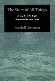 The Story of All Things (Writing the Self in English Renaissance Narrative Poetry) by Marshall Grossman, 9780822321170