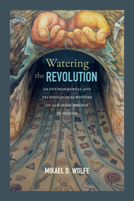 Watering the Revolution (An Environmental and Technological History of Agrarian Reform in Mexico) by Mikael D. Wolfe, 9780822363743