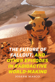 The Future of Fallout, and Other Episodes in Radioactive World-Making by Joseph Masco, 9781478011149