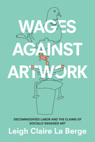 Wages Against Artwork (Decommodified Labor and the Claims of Socially Engaged Art) by Leigh Claire La Berge, 9781478004820