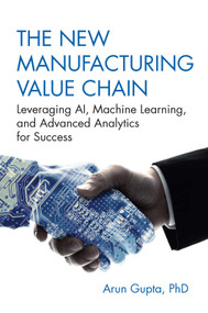 The New Manufacturing Value Chain (Leveraging AI, Machine Learning, and Advanced Analytics for Success) by Arun Gupta, 9781604272109