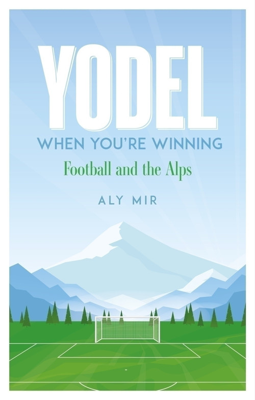 Yodel When You're Winning (Football and the Alps) by Aly Mir, 9781836801535