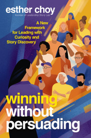 Winning Without Persuading (A New Framework for Leading with Curiosity and Story Discovery) by Esther Choy, 9781400252770