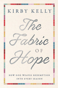 The Fabric of Hope (How God Weaves Redemption into Every Season) by Kirby Kelly, 9781400337774