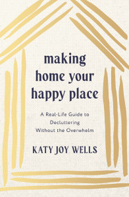Making Home Your Happy Place (A Real-Life Guide to Decluttering Without the Overwhelm) by Katy Wells, 9781400348213