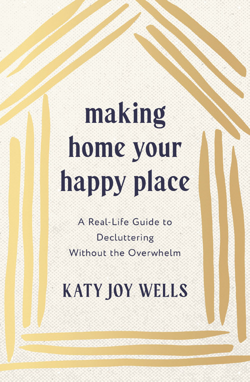 Making Home Your Happy Place (A Real-Life Guide to Decluttering Without the Overwhelm) by Katy Wells, 9781400348213
