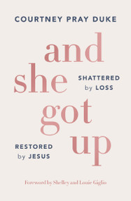 And She Got Up (Shattered by Loss, Restored by Jesus) by Courtney Pray Duke, Shelley Giglio and Louie Giglio, 9781400352739