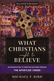 What Christians Ought to Believe, Second Edition (An Introduction to Christian Doctrine through the Apostles' Creed) by Michael F. Bird, 9780310165705