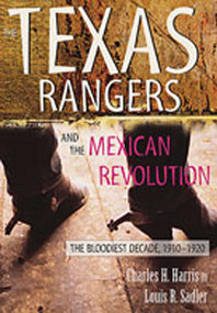 The Texas Rangers and the Mexican Revolution (The Bloodiest Decade, 1910-1920) by Charles H. Harris, Louis R. Sadler, 9780826334848