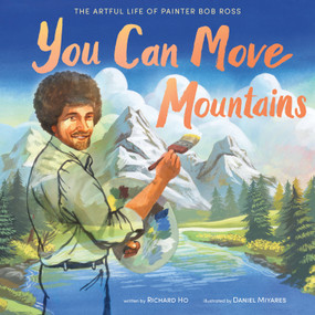 You Can Move Mountains (The Artful Life of Painter Bob Ross) by Richard Ho, Daniel Miyares, 9781250782991