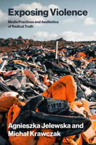 Exposing Violence (Media Practices and Aesthetics of Radical Truth) by Agnieszka Jelewska, Michal Krawczak, 9780262053464