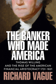The Banker Who Made America (Thomas Willing and the Rise of the American Financial Aristocracy, 1731-1821) by Richard Vague, 9781509569083