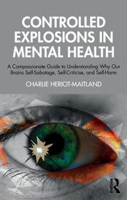 Controlled Explosions in Mental Health (A Compassionate Guide to Understanding Why Our Brains Self-Sabotage, Self-Criticise, and Self-Harm) by Charlie Heriot-Maitland, 9781032908151