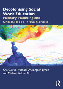 Decolonising Social Work Education (Memory, Haunting and Critical Hope in the Nordics) by Kris Clarke, Michael Wallengren-Lynch, Michael Yellow Bird, 9781032163499