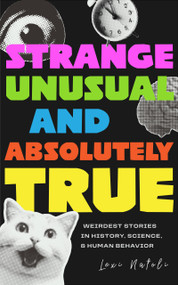 Strange, Unusual, and Absolutely True (Weirdest Stories in History, Science, and Human Behavior) by Lexi Natoli, 9781684818679