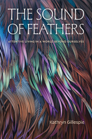 The Sound of Feathers (Attentive Living in a World Beyond Ourselves) by Kathryn Gillespie, 9781478032861
