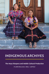 Indigenous Archives (The Maya Diaspora and Mobile Cultural Production) by Floridalma Boj Lopez, 9781478033011