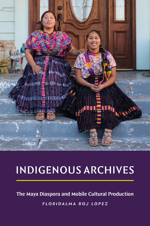 Indigenous Archives (The Maya Diaspora and Mobile Cultural Production) by Floridalma Boj Lopez, 9781478033011