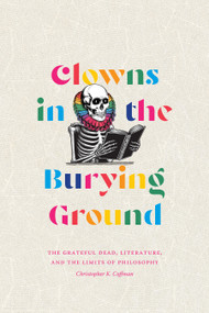 Clowns in the Burying Ground (The Grateful Dead, Literature, and the Limits of Philosophy) by Christopher K. Coffman, 9781478033202