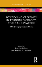 Positioning Creativity in Ethnomusicology (Study and Practice) by Jennifer LaRue, Brenda M. Romero, 9781041052784
