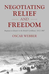 Negotiating relief and freedom (Responses to disaster in the British Caribbean, 1812-1907) by Oscar Webber, 9781526194862