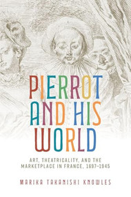 Pierrot and his world (Art, theatricality, and the marketplace in France, 1697-1945) by Marika Takanishi Knowles, 9781526194718