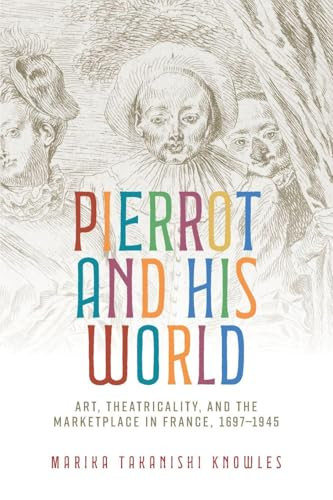 Pierrot and his world (Art, theatricality, and the marketplace in France, 1697-1945) by Marika Takanishi Knowles, 9781526194718