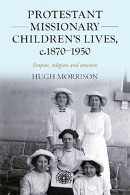 Protestant missionary children's lives, c.1870-1950 (Empire, religion and emotion) by Hugh Morrison, 9781526194848