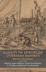 Agents of European overseas empires (Private colonisers, 1450-1800) by Elodie Peyrol-Kleiber, L. H. Roper, Bertrand Van Ruymbeke, Agnès Delahaye, 9781526195791