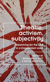 Theatre, activism, subjectivity (Searching for the Left in a fragmented world) by Bishnupriya Dutt, Silvija Jestrovic, 9781526195500