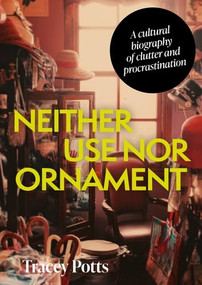 Neither use nor ornament (A cultural biography of clutter and procrastination) by Tracey Potts, 9781526194756