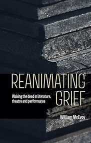 Reanimating grief (Waking the dead in literature, theatre and performance) by William McEvoy, 9781526194695