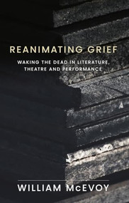 Reanimating grief (Waking the dead in literature, theatre and performance) by William McEvoy, 9781526194695