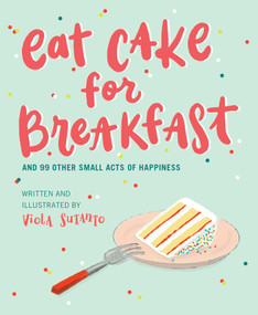 Eat Cake for Breakfast (And 99 Other Small Acts of Happiness) by Viola Sutanto, 9781951412166