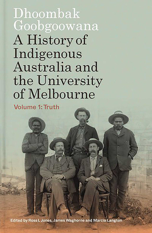 Dhoombak Goobgoowana (A History of Indigenous Australia and the University of Melbourne -  Volume 1: Truth) by Ross L Jones, James Waghorne, Marcia Langton, 9780522881059
