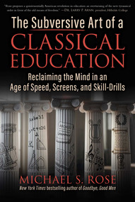 The Subversive Art of a Classical Education (Reclaiming the Mind in an Age of Speed, Screens, and Skill-Drills) by Michael S. Rose, 9781510786127